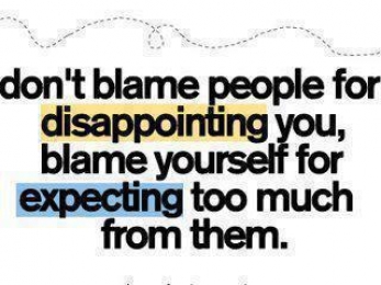 Dont blame people for disappointing you. Blame yourself for expecting too much from them