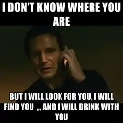 I Dont Know Where You Are - But I Will Look For You. I Will Find You And I Will Drink With You - I Dont Know Who You Are. But I Will Find You Kill You - Taken - Liam Nielson