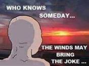 Who Knows Someday The Winds May Bring The Joke