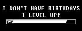 I dont have birthdays. I level up. - Gamers Words