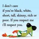 I dont care If You are black, white, short, tall, skinny, rich or poor. If you respect me I will respect you - From with Cooling Glass